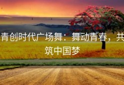 青创时代广场舞：舞动青春，共筑中国梦