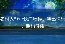 农村大爷小伙广场舞：舞出快乐，跳出健康