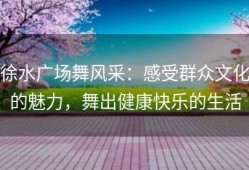 徐水广场舞风采：感受群众文化的魅力，舞出健康快乐的生活