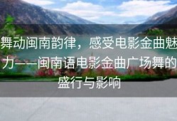 舞动闽南韵律，感受电影金曲魅力——闽南语电影金曲广场舞的盛行与影响