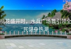 桃花盛开时，水兵广场舞引领全民健身热潮