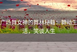 广场舞女神的舞林秘籍：舞动生活，笑谈人生