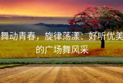 舞动青春，旋律荡漾：好听优美的广场舞风采