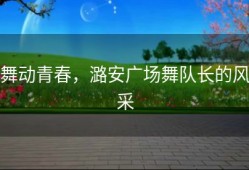 舞动青春，潞安广场舞队长的风采