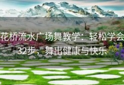 花桥流水广场舞教学：轻松学会32步，舞出健康与快乐