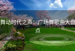 舞动时代之声：广场舞歌曲大盘点