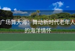 广场舞大海：舞动新时代老年人的海洋情怀