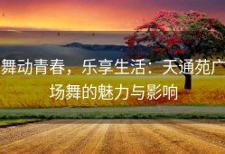 舞动青春，乐享生活：天通苑广场舞的魅力与影响