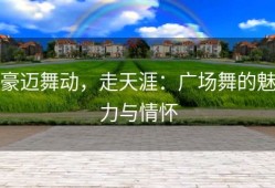 豪迈舞动，走天涯：广场舞的魅力与情怀
