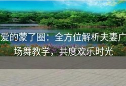 爱的蒙了圈：全方位解析夫妻广场舞教学，共度欢乐时光