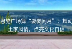 恩施广场舞“耍耍问月”：舞动土家风情，点亮文化自信