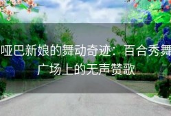 哑巴新娘的舞动奇迹：百合秀舞广场上的无声赞歌