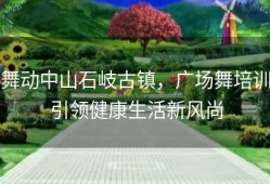舞动中山石岐古镇，广场舞培训引领健康生活新风尚