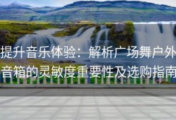 提升音乐体验：解析广场舞户外音箱的灵敏度重要性及选购指南