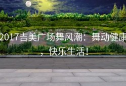 2017吉美广场舞风潮：舞动健康，快乐生活！