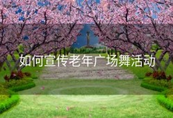 如何宣传老年广场舞活动