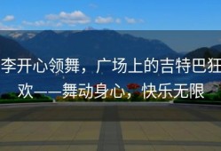 李开心领舞，广场上的吉特巴狂欢——舞动身心，快乐无限
