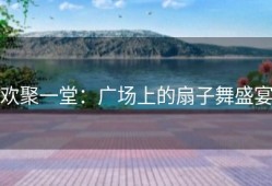 欢聚一堂：广场上的扇子舞盛宴