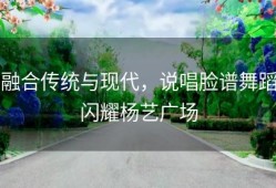 融合传统与现代，说唱脸谱舞蹈闪耀杨艺广场