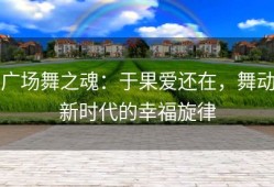 广场舞之魂：于果爱还在，舞动新时代的幸福旋律