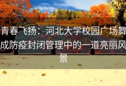 青春飞扬：河北大学校园广场舞成防疫封闭管理中的一道亮丽风景