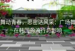 舞动青春，思密达风采：广场舞在韩国的流行与影响