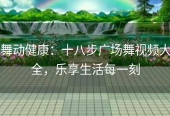 舞动健康：十八步广场舞视频大全，乐享生活每一刻
