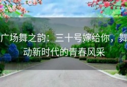 广场舞之韵：三十号嫁给你，舞动新时代的青春风采