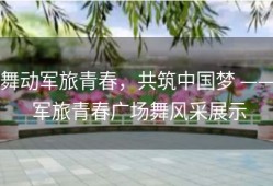 舞动军旅青春，共筑中国梦 —— 军旅青春广场舞风采展示