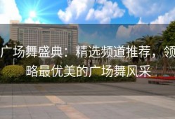 广场舞盛典：精选频道推荐，领略最优美的广场舞风采