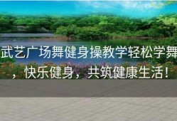武艺广场舞健身操教学轻松学舞，快乐健身，共筑健康生活！