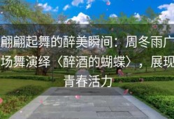 翩翩起舞的醉美瞬间：周冬雨广场舞演绎〈醉酒的蝴蝶〉，展现青春活力