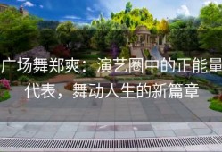 广场舞郑爽：演艺圈中的正能量代表，舞动人生的新篇章