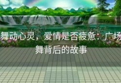 舞动心灵，爱情是否疲惫：广场舞背后的故事