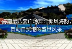 海南第八套广场舞：椰风海韵，舞动自贸港的盛世风采