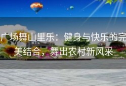 广场舞山里乐：健身与快乐的完美结合，舞出农村新风采