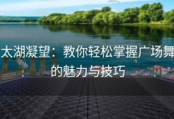 太湖凝望：教你轻松掌握广场舞的魅力与技巧