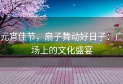 元宵佳节，扇子舞动好日子：广场上的文化盛宴