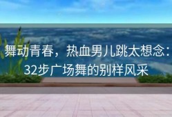 舞动青春，热血男儿跳太想念：32步广场舞的别样风采