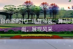 台州新时代广场舞服装：舞动时尚，展现风采