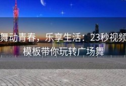 舞动青春，乐享生活：23秒视频模板带你玩转广场舞