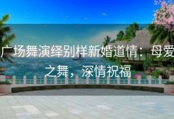 广场舞演绎别样新婚道情：母爱之舞，深情祝福