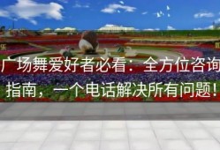 广场舞爱好者必看：全方位咨询指南，一个电话解决所有问题！