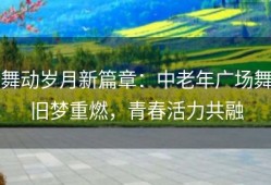 舞动岁月新篇章：中老年广场舞旧梦重燃，青春活力共融