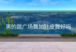 男的跳广场舞加肚皮舞好吗