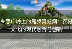 乡恋广场上的鬼步舞狂潮：农村文化的现代融合与创新