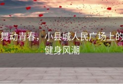 舞动青春，小县城人民广场上的健身风潮