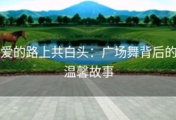 爱的路上共白头：广场舞背后的温馨故事