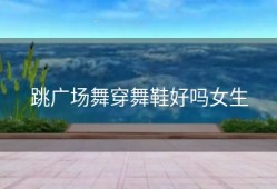 跳广场舞穿舞鞋好吗女生