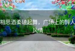 相思酒柔磕起舞，广场上的醉人风情
